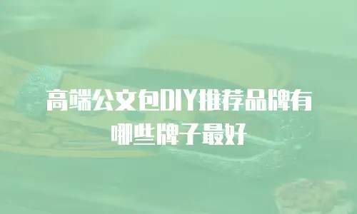高端公文包DIY推荐品牌有哪些牌子最好