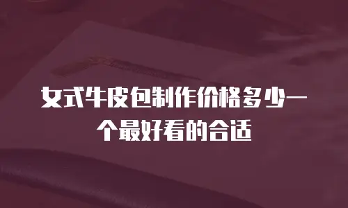 女式牛皮包制作价格多少一个最好看的合适