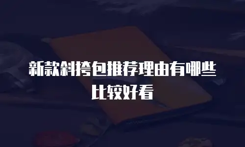 新款斜挎包推荐理由有哪些比较好看