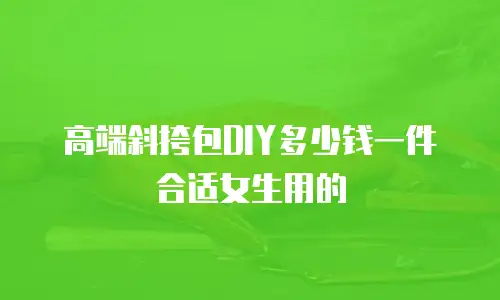 高端斜挎包DIY多少钱一件合适女生用的
