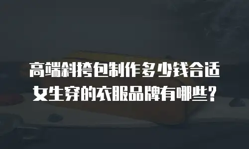 高端斜挎包制作多少钱合适女生穿的衣服品牌有哪些?