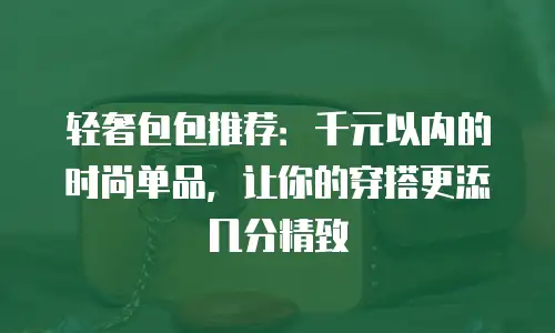 轻奢包包推荐：千元以内的时尚单品，让你的穿搭更添几分精致