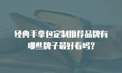经典手拿包定制推荐品牌有哪些牌子最好看吗？