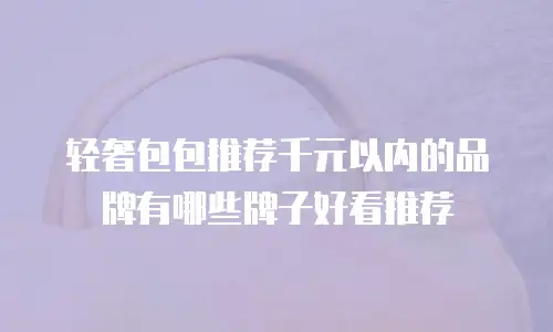 轻奢包包推荐千元以内的品牌有哪些牌子好看推荐