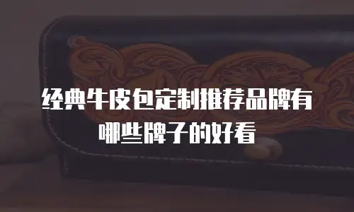 经典牛皮包定制推荐品牌有哪些牌子的好看