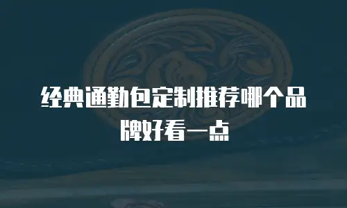 经典通勤包定制推荐哪个品牌好看一点