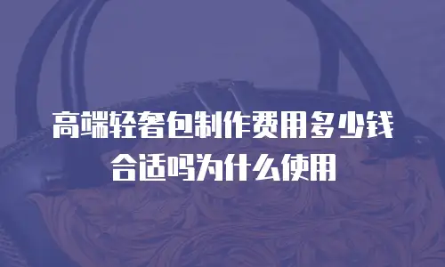 高端轻奢包制作费用多少钱合适吗为什么使用