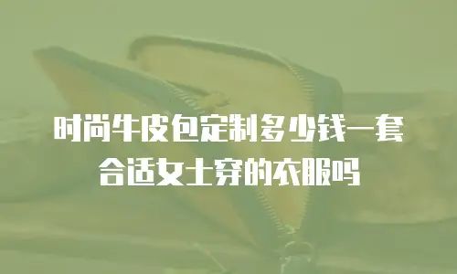 时尚牛皮包定制多少钱一套合适女士穿的衣服吗