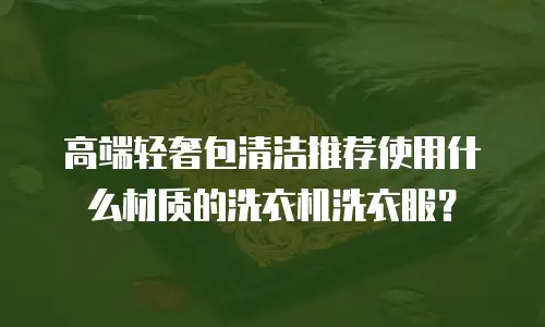 高端轻奢包清洁推荐使用什么材质的洗衣机洗衣服？