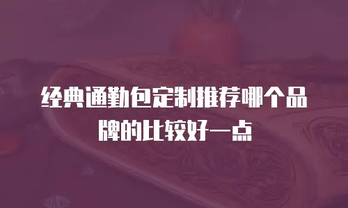 经典通勤包定制推荐哪个品牌的比较好一点