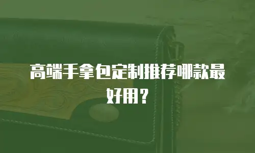 高端手拿包定制推荐哪款最好用？