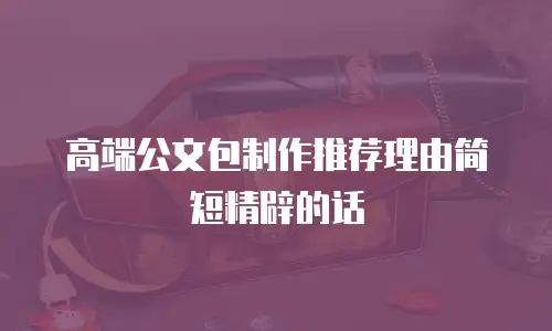 高端公文包制作推荐理由简短精辟的话