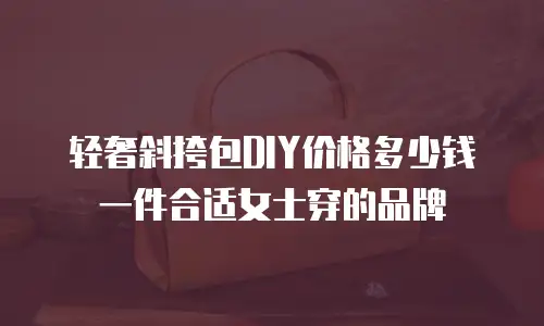轻奢斜挎包DIY价格多少钱一件合适女士穿的品牌