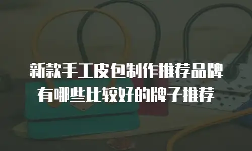 新款手工皮包制作推荐品牌有哪些比较好的牌子推荐