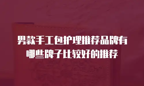 男款手工包护理推荐品牌有哪些牌子比较好的推荐