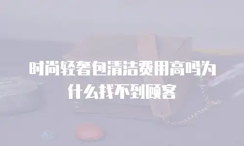 时尚轻奢包清洁费用高吗为什么找不到顾客