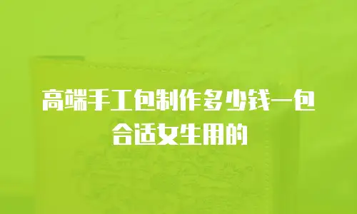 高端手工包制作多少钱一包合适女生用的