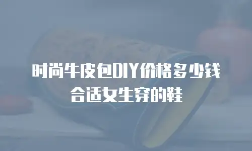 时尚牛皮包DIY价格多少钱合适女生穿的鞋