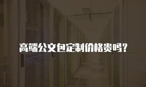 高端公文包定制价格贵吗？