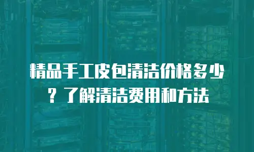 精品手工皮包清洁价格多少？了解清洁费用和方法