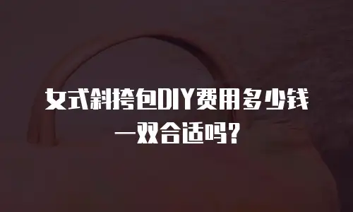 女式斜挎包DIY费用多少钱一双合适吗？