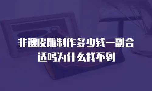 非遗皮雕制作多少钱一副合适吗为什么找不到
