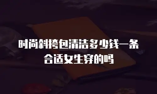 时尚斜挎包清洁多少钱一条合适女生穿的吗