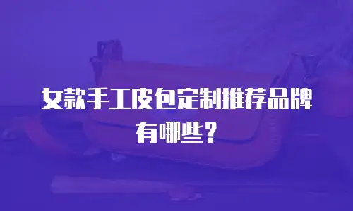 女款手工皮包定制推荐品牌有哪些？