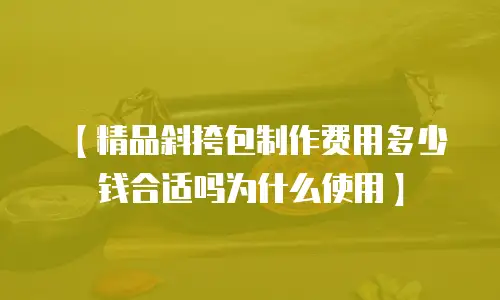 【精品斜挎包制作费用多少钱合适吗为什么使用】