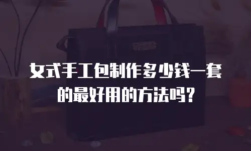 女式手工包制作多少钱一套的最好用的方法吗？