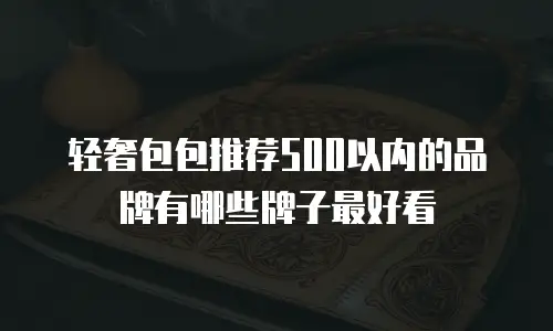 轻奢包包推荐500以内的品牌有哪些牌子最好看