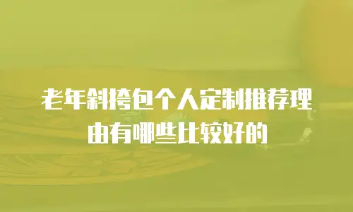 老年斜挎包个人定制推荐理由有哪些比较好的
