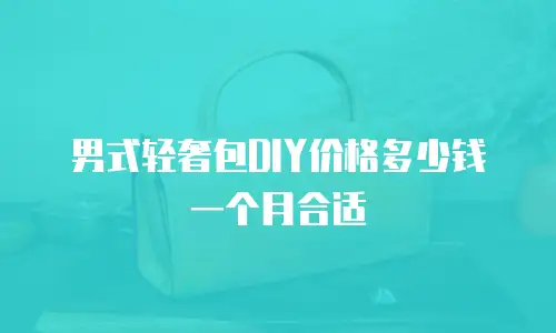 男式轻奢包DIY价格多少钱一个月合适