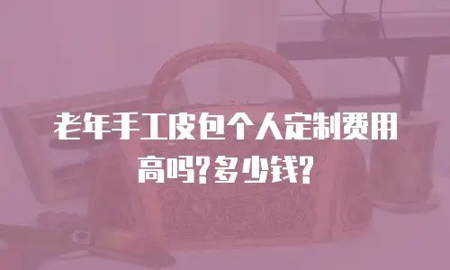 老年手工皮包个人定制费用高吗?多少钱?