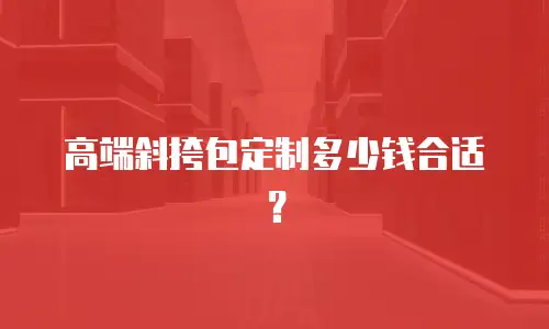 高端斜挎包定制多少钱合适？