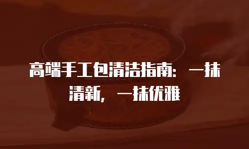 高端手工包清洁指南：一抹清新，一抹优雅