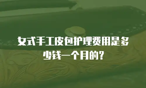 女式手工皮包护理费用是多少钱一个月的？