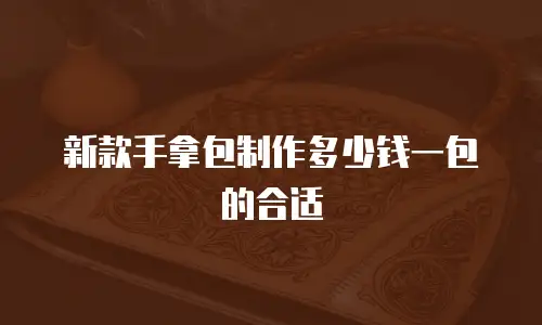 新款手拿包制作多少钱一包的合适