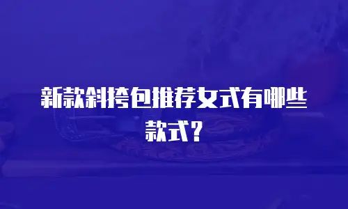 新款斜挎包推荐女式有哪些款式？