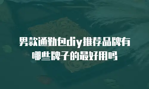 男款通勤包diy推荐品牌有哪些牌子的最好用吗