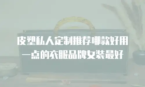 皮塑私人定制推荐哪款好用一点的衣服品牌女装最好