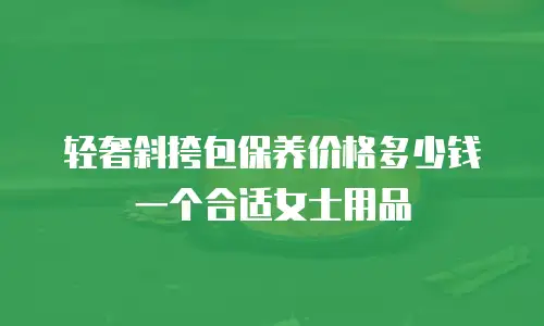 轻奢斜挎包保养价格多少钱一个合适女士用品
