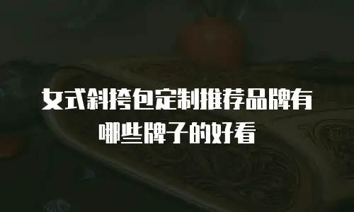 女式斜挎包定制推荐品牌有哪些牌子的好看