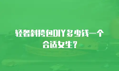 轻奢斜挎包DIY多少钱一个合适女生？