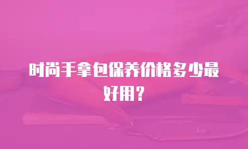 时尚手拿包保养价格多少最好用？