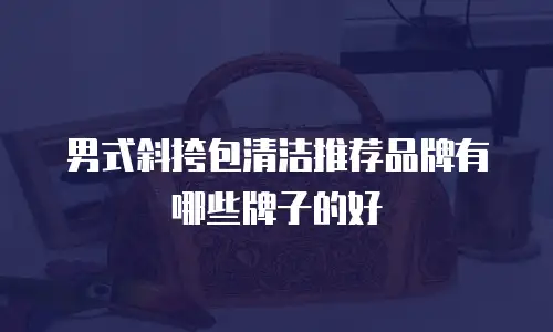 男式斜挎包清洁推荐品牌有哪些牌子的好