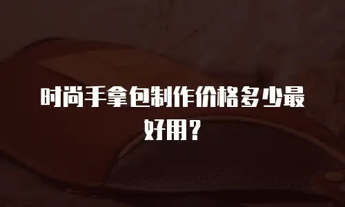 时尚手拿包制作价格多少最好用？