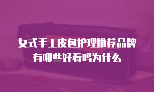 女式手工皮包护理推荐品牌有哪些好看吗为什么