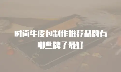 时尚牛皮包制作推荐品牌有哪些牌子最好