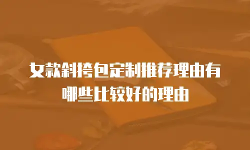 女款斜挎包定制推荐理由有哪些比较好的理由